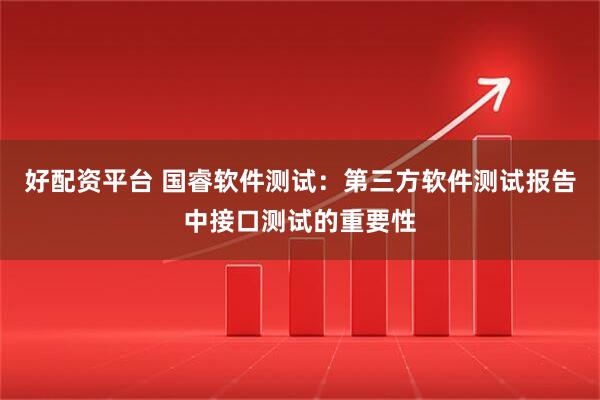 好配资平台 国睿软件测试：第三方软件测试报告中接口测试的重要性