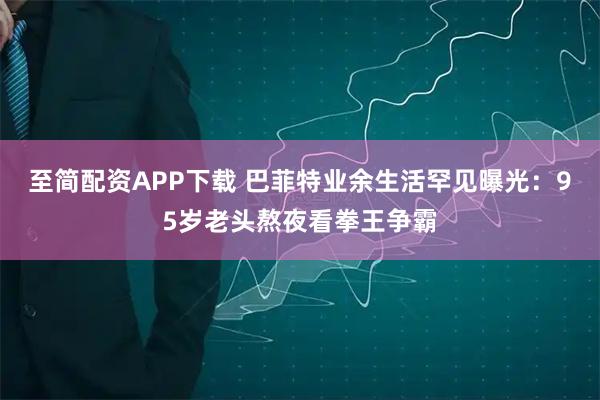 至简配资APP下载 巴菲特业余生活罕见曝光：95岁老头熬夜看拳王争霸