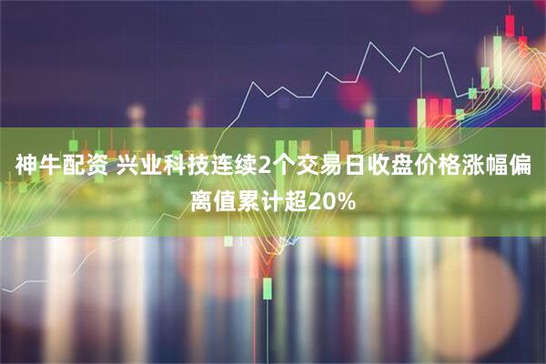 神牛配资 兴业科技连续2个交易日收盘价格涨幅偏离值累计超20%