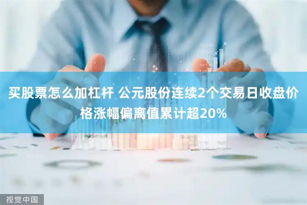 买股票怎么加杠杆 公元股份连续2个交易日收盘价格涨幅偏离值累计超20%