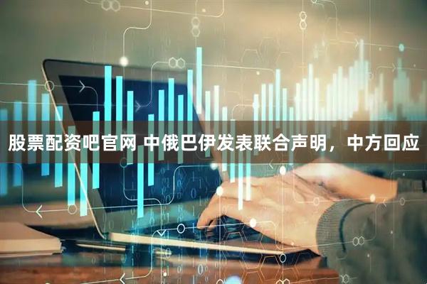 股票配资吧官网 中俄巴伊发表联合声明，中方回应