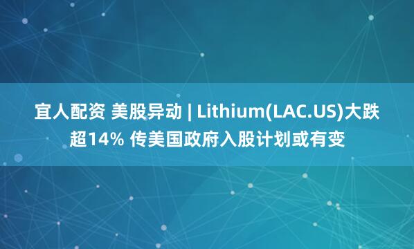 宜人配资 美股异动 | Lithium(LAC.US)大跌超14% 传美国政府入股计划或有变