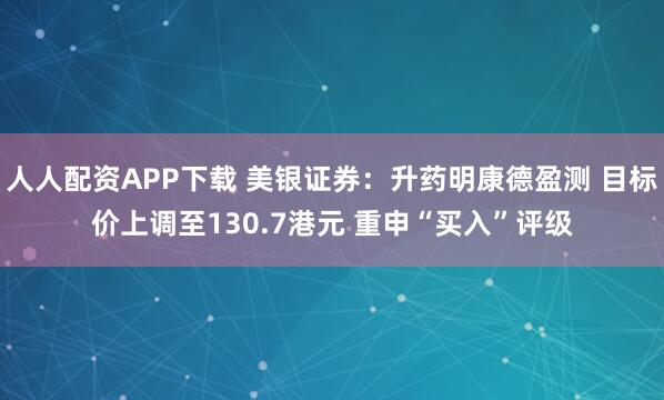 人人配资APP下载 美银证券：升药明康德盈测 目标价上调至130.7港元 重申“买入”评级