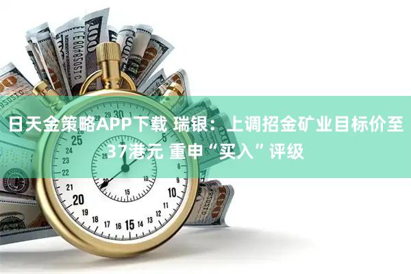 日天金策略APP下载 瑞银：上调招金矿业目标价至37港元 重申“买入”评级