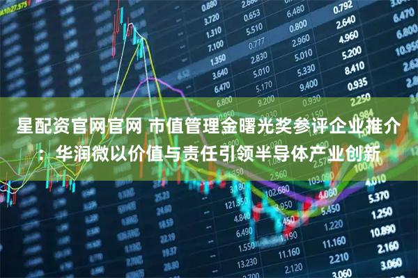 星配资官网官网 市值管理金曙光奖参评企业推介：华润微以价值与责任引领半导体产业创新
