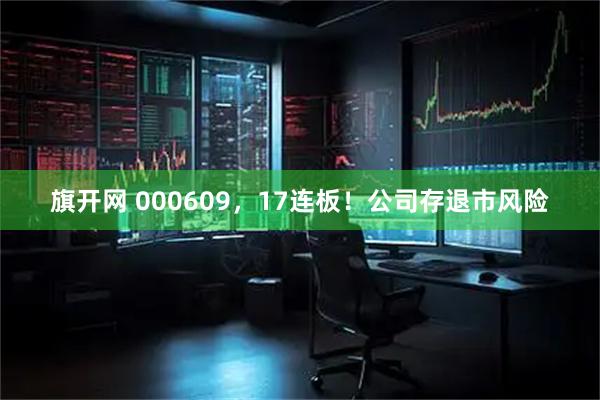旗开网 000609，17连板！公司存退市风险