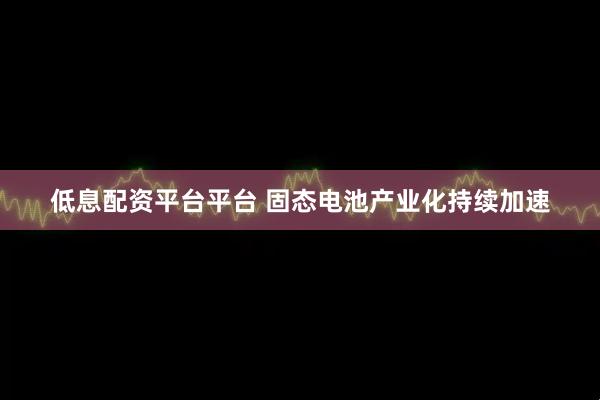 低息配资平台平台 固态电池产业化持续加速