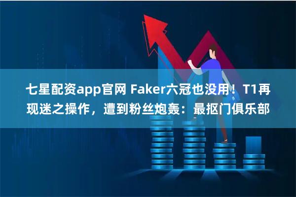 七星配资app官网 Faker六冠也没用！T1再现迷之操作，遭到粉丝炮轰：最抠门俱乐部