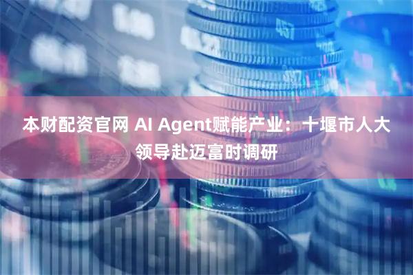 本财配资官网 AI Agent赋能产业：十堰市人大领导赴迈富时调研