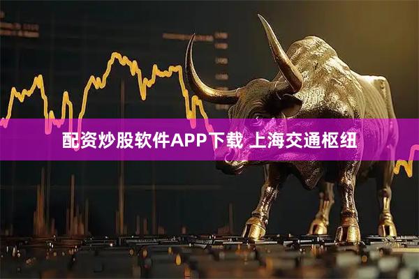 配资炒股软件APP下载 上海交通枢纽