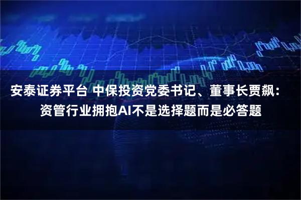 安泰证券平台 中保投资党委书记、董事长贾飙： 资管行业拥抱AI不是选择题而是必答题