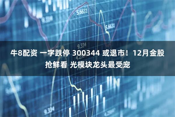 牛8配资 一字跌停 300344 或退市！12月金股抢鲜看 光模块龙头最受宠