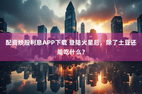 配资炒股利息APP下载 登陆火星后，除了土豆还能吃什么？