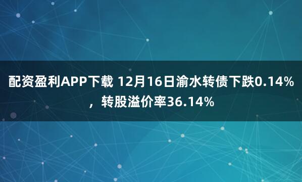 配资盈利APP下载 12月16日渝水转债下跌0.14%，转股溢价率36.14%