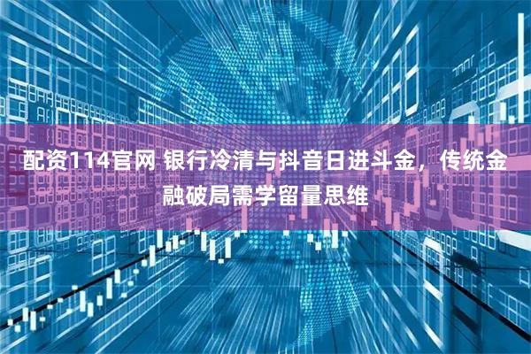 配资114官网 银行冷清与抖音日进斗金，传统金融破局需学留量思维