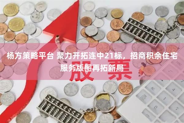 杨方策略平台 聚力开拓连中21标，招商积余住宅服务版图再拓新局
