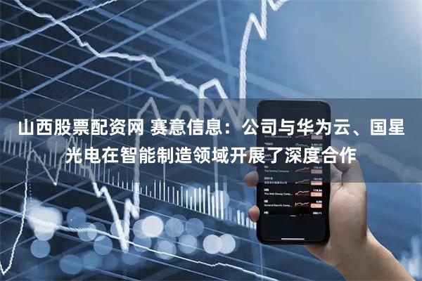 山西股票配资网 赛意信息：公司与华为云、国星光电在智能制造领域开展了深度合作