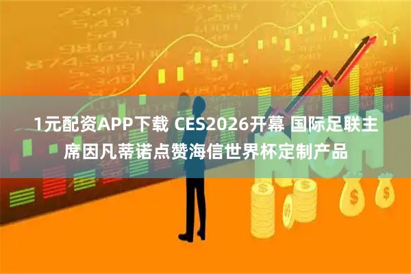 1元配资APP下载 CES2026开幕 国际足联主席因凡蒂诺点赞海信世界杯定制产品