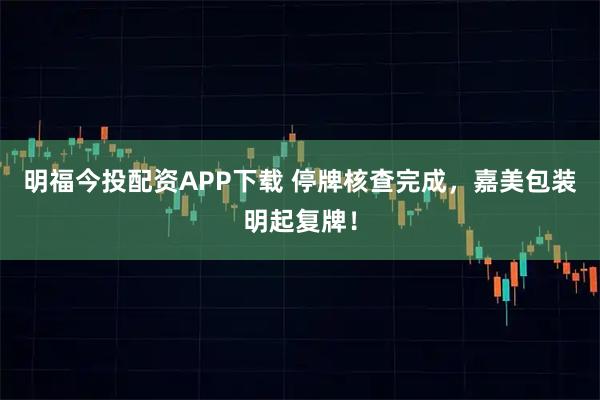 明福今投配资APP下载 停牌核查完成，嘉美包装明起复牌！