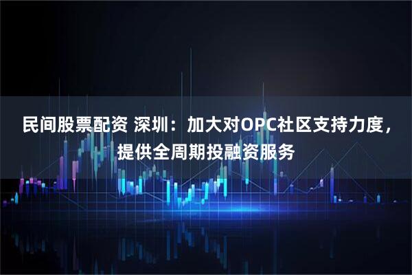 民间股票配资 深圳：加大对OPC社区支持力度，提供全周期投融资服务