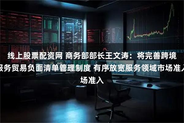 线上股票配资网 商务部部长王文涛：将完善跨境服务贸易负面清单管理制度 有序放宽服务领域市场准入