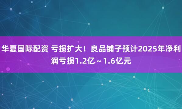华夏国际配资 亏损扩大！良品铺子预计2025年净利润亏损1.2亿～1.6亿元