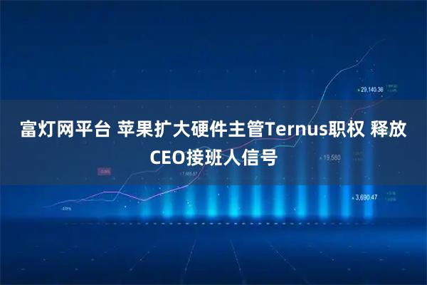 富灯网平台 苹果扩大硬件主管Ternus职权 释放CEO接班人信号