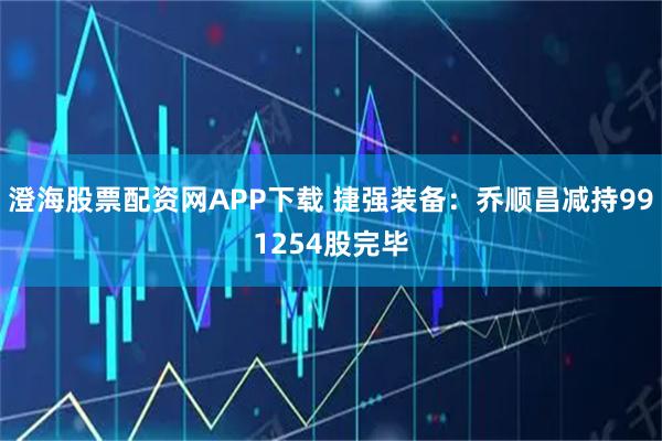 澄海股票配资网APP下载 捷强装备：乔顺昌减持991254股完毕
