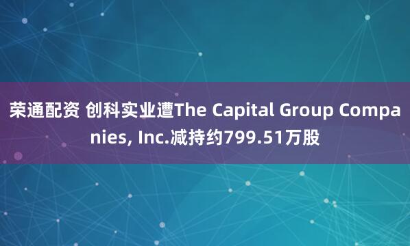 荣通配资 创科实业遭The Capital Group Companies, Inc.减持约799.51万股