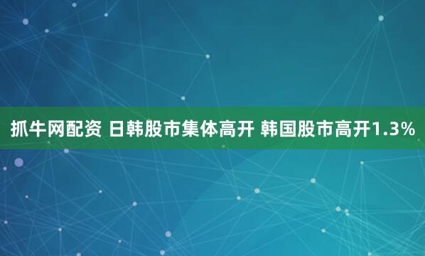 抓牛网配资 日韩股市集体高开 韩国股市高开1.3%