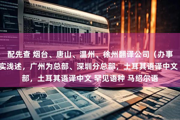 配先查 烟台、唐山、温州、徐州翻译公司（办事处），自用体验如实浅述，广州为总部、深圳分总部，土耳其语译中文 罕见语种 马绍尔语