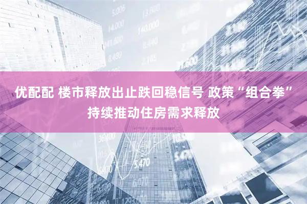 优配配 楼市释放出止跌回稳信号 政策“组合拳”持续推动住房需求释放