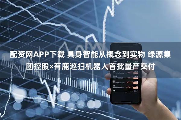 配资网APP下载 具身智能从概念到实物 绿源集团控股×有鹿巡扫机器人首批量产交付