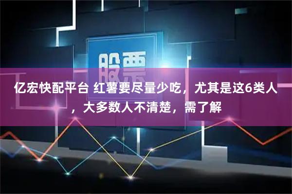 亿宏快配平台 红薯要尽量少吃，尤其是这6类人，大多数人不清楚，需了解